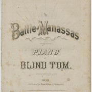 Blind Tom, The Battle of Manassas. Chicago, 1866. Printed sheet music cover. 13 x 9 in. Picture depicts sheet music cover with the text in block-shaped letters. Title from top of page to bottom of page reads: The Battle of Manassas [next line] for the Piano [next line] by [next line] Blind Tom [next line] Chicago: [next line] Published by Root & Cady, 67 Washington St. Lines symbolizing rays of light jut up from the block-letter text shaded with horizontal lines and reading “The Battle of Manassas.” The text rests above horizontal lines forming the edge of a partial image of a cloud. Curvy lines creating a shaded effect resembling a jagged-edged box forms the background for the text reading “Piano.” The black block letters in the text reading “Blind Tom” appear as traced in outline. Cover also contains a copyright statement and the price 7 ½ [cents]. [End of description]
